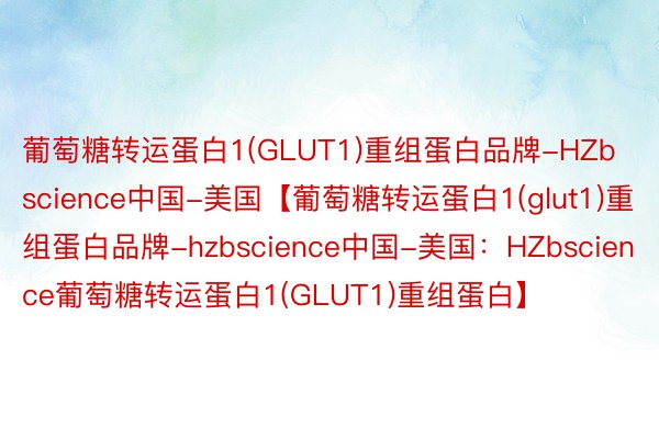 葡萄糖转运蛋白1(GLUT1)重组蛋白品牌-HZbscience中国-美国【葡萄糖转运蛋白1(glut1)重组蛋白品牌-hzbscience中国-美国：HZbscience葡萄糖转运蛋白1(GLUT1)重组蛋白】